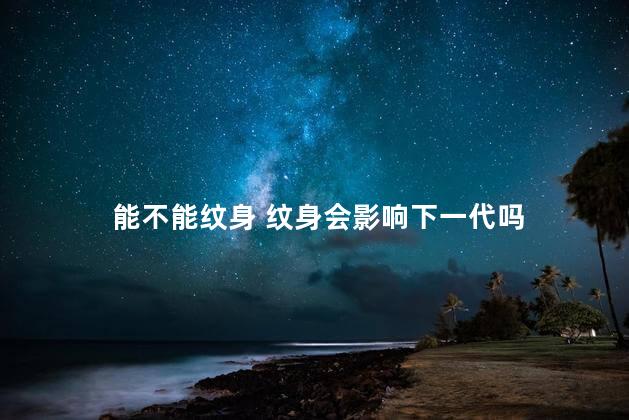 能不能纹身 纹身会影响下一代吗